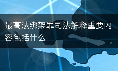 最高法绑架罪司法解释重要内容包括什么