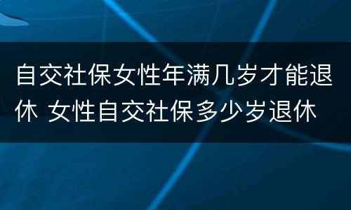 自交社保女性年满几岁才能退休 女性自交社保多少岁退休