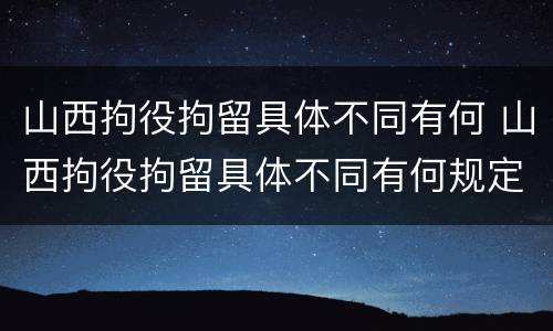 山西拘役拘留具体不同有何 山西拘役拘留具体不同有何规定
