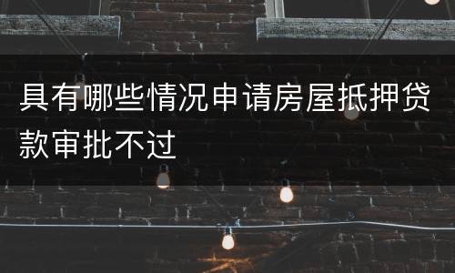 具有哪些情况申请房屋抵押贷款审批不过