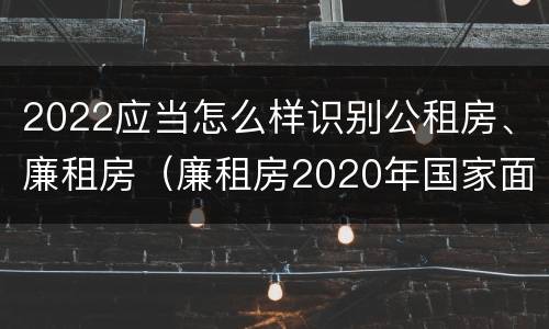 2022应当怎么样识别公租房、廉租房（廉租房2020年国家面积标准）
