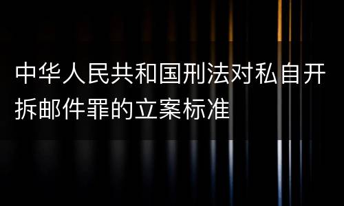 中华人民共和国刑法对私自开拆邮件罪的立案标准