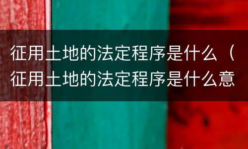征用土地的法定程序是什么（征用土地的法定程序是什么意思）