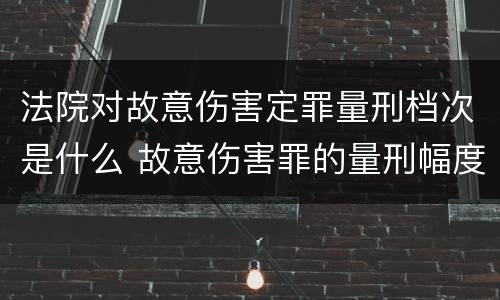法院对故意伤害定罪量刑档次是什么 故意伤害罪的量刑幅度