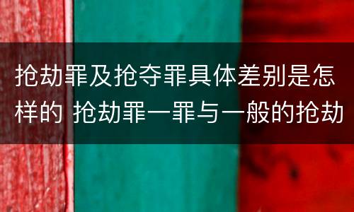 抢劫罪及抢夺罪具体差别是怎样的 抢劫罪一罪与一般的抢劫罪区别