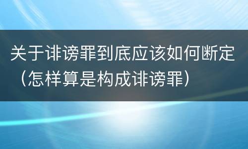 关于诽谤罪到底应该如何断定（怎样算是构成诽谤罪）