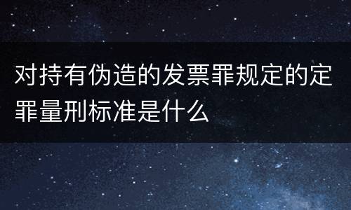 对持有伪造的发票罪规定的定罪量刑标准是什么