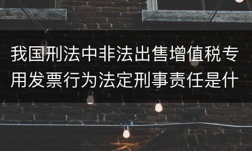 我国刑法中非法出售增值税专用发票行为法定刑事责任是什么