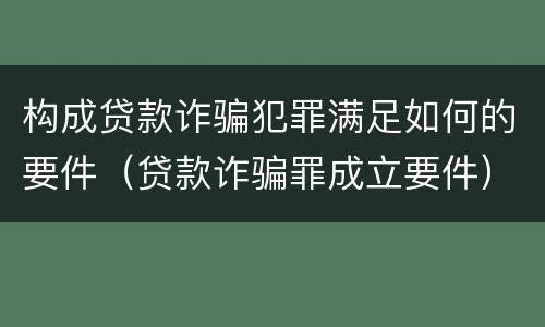 构成贷款诈骗犯罪满足如何的要件（贷款诈骗罪成立要件）