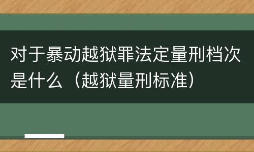 对于暴动越狱罪法定量刑档次是什么（越狱量刑标准）