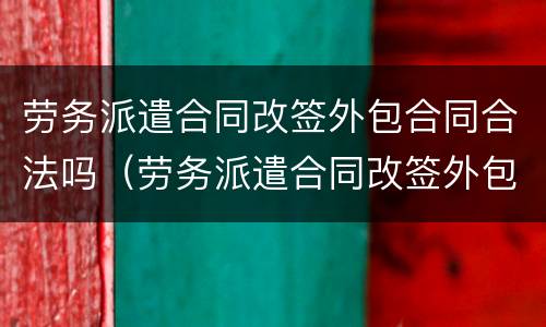 劳务派遣合同改签外包合同合法吗（劳务派遣合同改签外包合同合法吗）