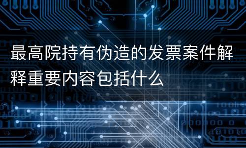 最高院持有伪造的发票案件解释重要内容包括什么