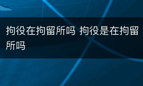拘役在拘留所吗 拘役是在拘留所吗