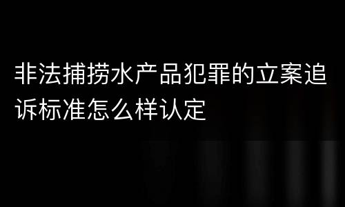 非法捕捞水产品犯罪的立案追诉标准怎么样认定