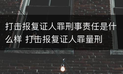 打击报复证人罪刑事责任是什么样 打击报复证人罪量刑