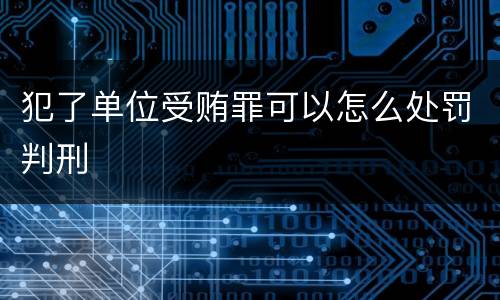 犯了单位受贿罪可以怎么处罚判刑