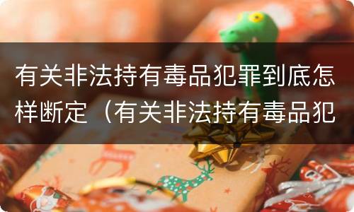 有关非法持有毒品犯罪到底怎样断定（有关非法持有毒品犯罪到底怎样断定罪名）