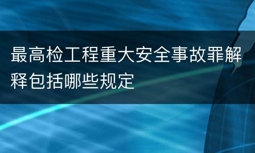 最高检工程重大安全事故罪解释包括哪些规定