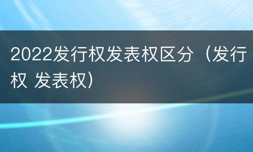 2022发行权发表权区分（发行权 发表权）