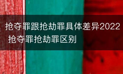 抢夺罪跟抢劫罪具体差异2022 抢夺罪抢劫罪区别