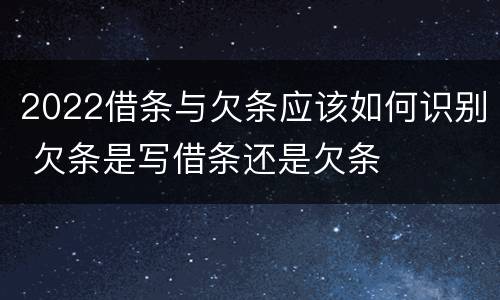 2022借条与欠条应该如何识别 欠条是写借条还是欠条
