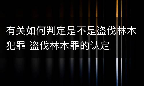 有关如何判定是不是盗伐林木犯罪 盗伐林木罪的认定