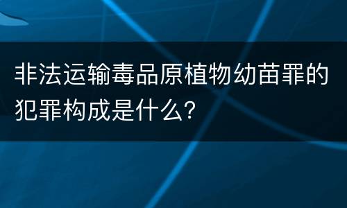 非法运输毒品原植物幼苗罪的犯罪构成是什么？