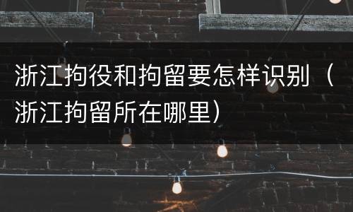 浙江拘役和拘留要怎样识别（浙江拘留所在哪里）