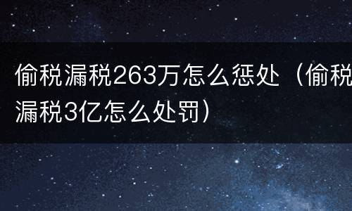偷税漏税263万怎么惩处（偷税漏税3亿怎么处罚）