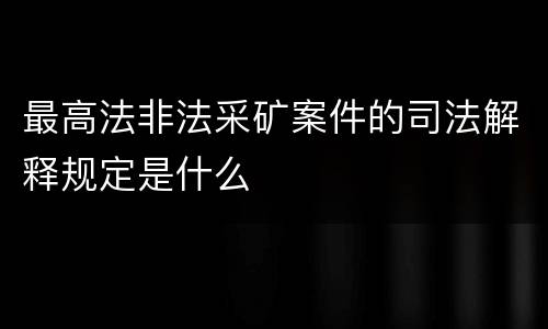 最高法非法采矿案件的司法解释规定是什么