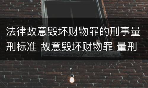 法律故意毁坏财物罪的刑事量刑标准 故意毁坏财物罪 量刑标准