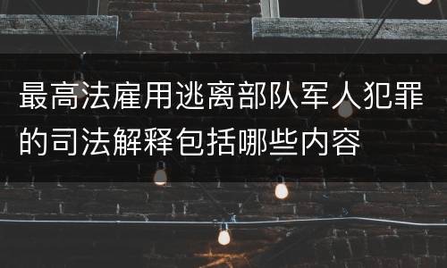 最高法雇用逃离部队军人犯罪的司法解释包括哪些内容