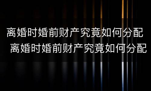 离婚时婚前财产究竟如何分配 离婚时婚前财产究竟如何分配的