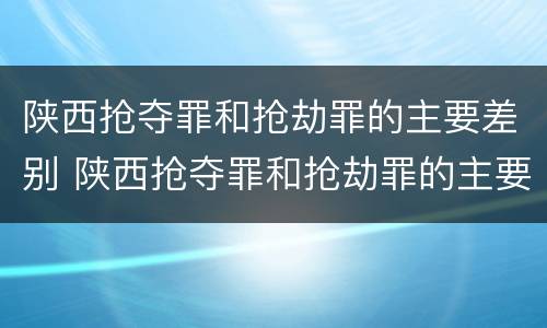 陕西抢夺罪和抢劫罪的主要差别 陕西抢夺罪和抢劫罪的主要差别是什么