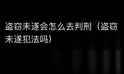 盗窃未遂会怎么去判刑（盗窃未遂犯法吗）