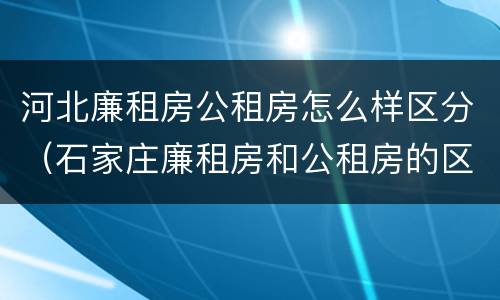 河北廉租房公租房怎么样区分（石家庄廉租房和公租房的区别）