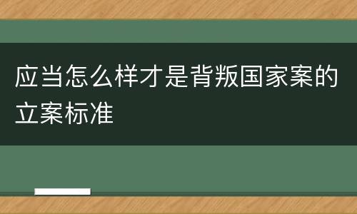 应当怎么样才是背叛国家案的立案标准
