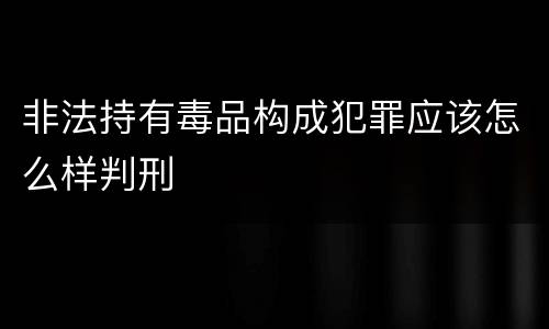 非法持有毒品构成犯罪应该怎么样判刑
