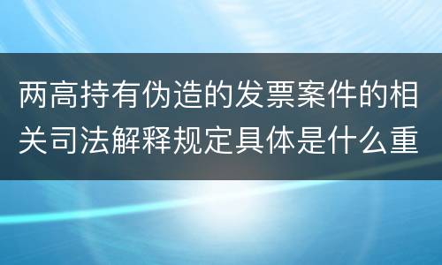 两高持有伪造的发票案件的相关司法解释规定具体是什么重要内容