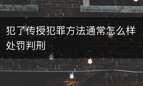犯了传授犯罪方法通常怎么样处罚判刑
