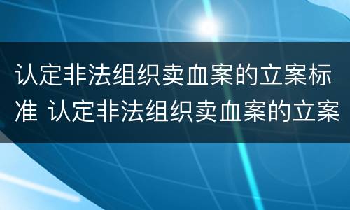认定非法组织卖血案的立案标准 认定非法组织卖血案的立案标准是