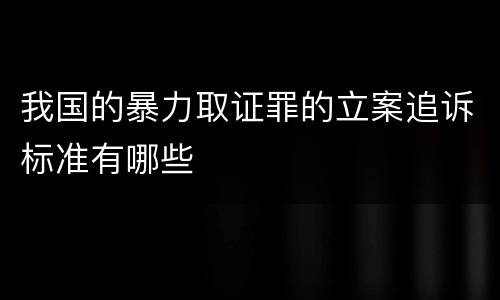 我国的暴力取证罪的立案追诉标准有哪些