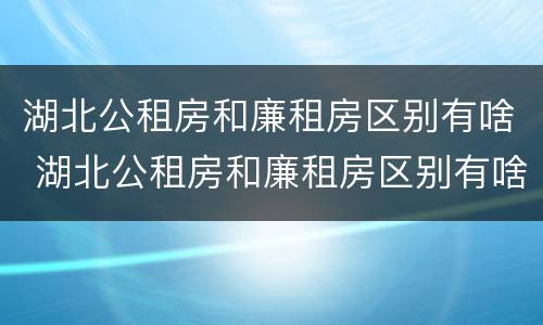 湖北公租房和廉租房区别有啥 湖北公租房和廉租房区别有啥不同