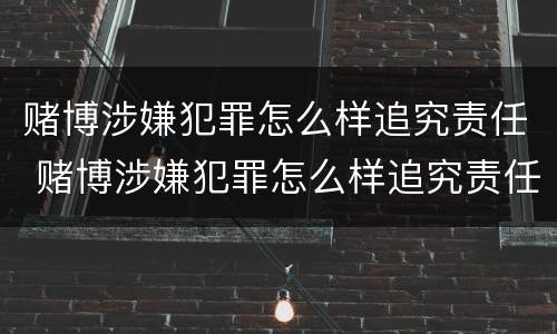 赌博涉嫌犯罪怎么样追究责任 赌博涉嫌犯罪怎么样追究责任的案例