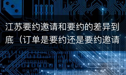 江苏要约邀请和要约的差异到底（订单是要约还是要约邀请）