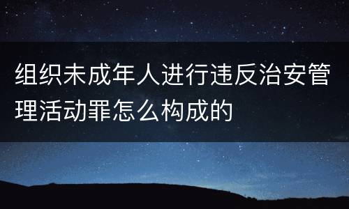 组织未成年人进行违反治安管理活动罪怎么构成的
