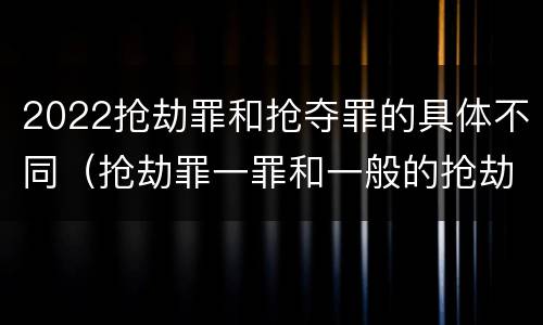 2022抢劫罪和抢夺罪的具体不同（抢劫罪一罪和一般的抢劫罪）