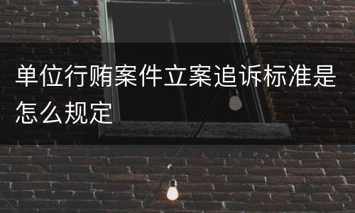 单位行贿案件立案追诉标准是怎么规定