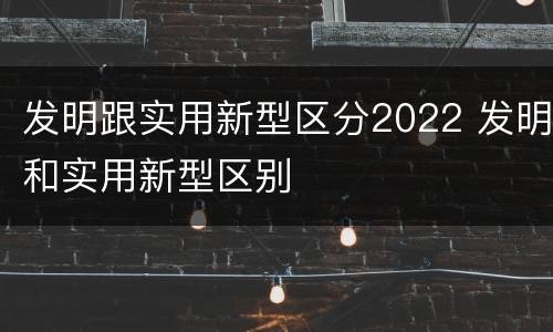 发明跟实用新型区分2022 发明和实用新型区别
