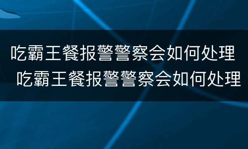 吃霸王餐报警警察会如何处理 吃霸王餐报警警察会如何处理他